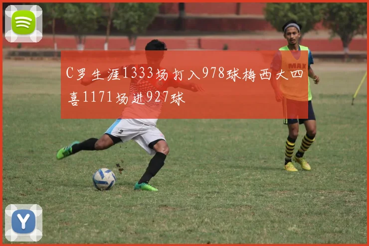 C罗生涯1333场打入978球梅西大四喜1171场进927球
