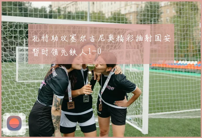 孔特助攻塞尔吉尼奥精彩抽射国安暂时领先铁人1-0