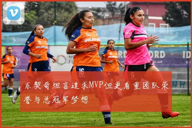 东契奇坦言追求MVP但更看重团队荣誉与总冠军梦想