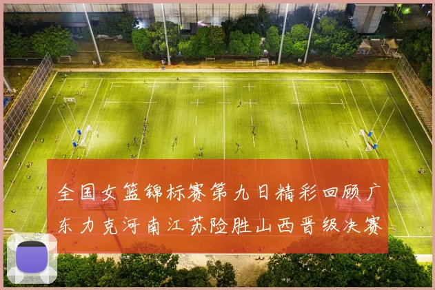 全国女篮锦标赛第九日精彩回顾广东力克河南江苏险胜山西晋级决赛