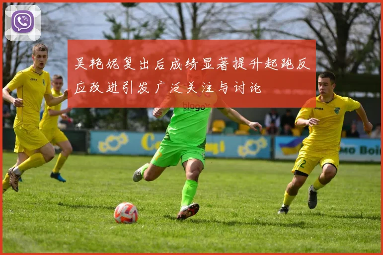 吴艳妮复出后成绩显著提升起跑反应改进引发广泛关注与讨论