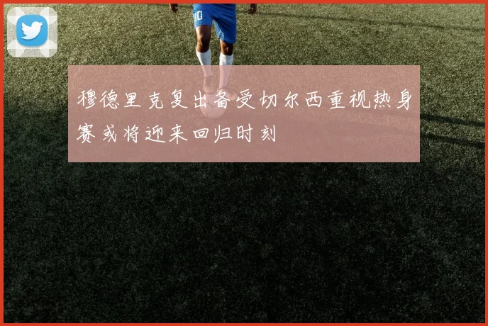 穆德里克复出备受切尔西重视热身赛或将迎来回归时刻