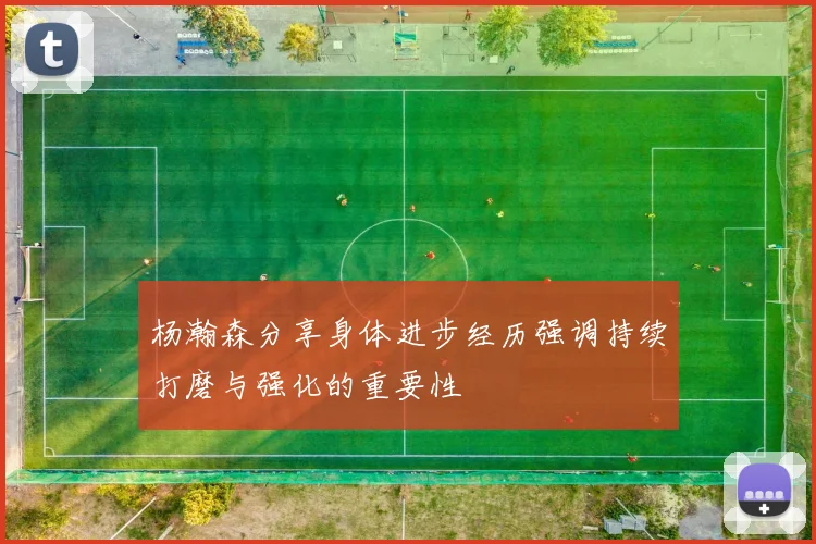 杨瀚森分享身体进步经历强调持续打磨与强化的重要性