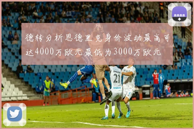 德转分析恩德里克身价波动最高可达4000万欧元最低为3000万欧元