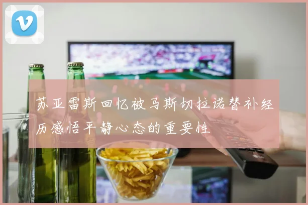 苏亚雷斯回忆被马斯切拉诺替补经历感悟平静心态的重要性
